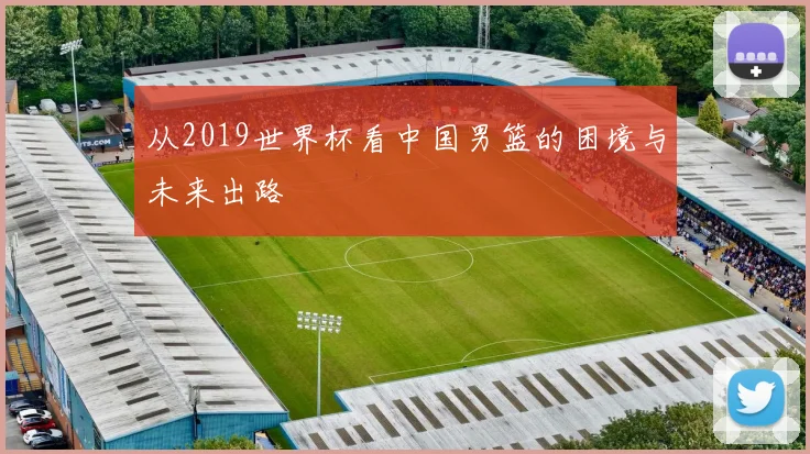 从2019世界杯看中国男篮的困境与未来出路