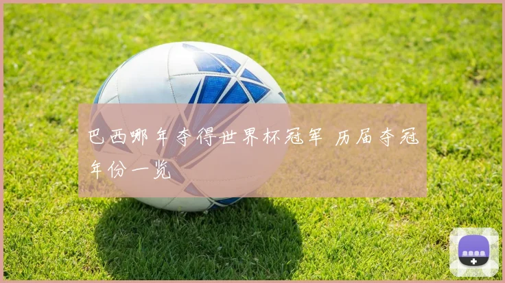 巴西哪年夺得世界杯冠军 历届夺冠年份一览